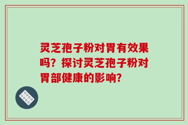 灵芝孢子粉对胃有效果吗？探讨灵芝孢子粉对胃部健康的影响？
