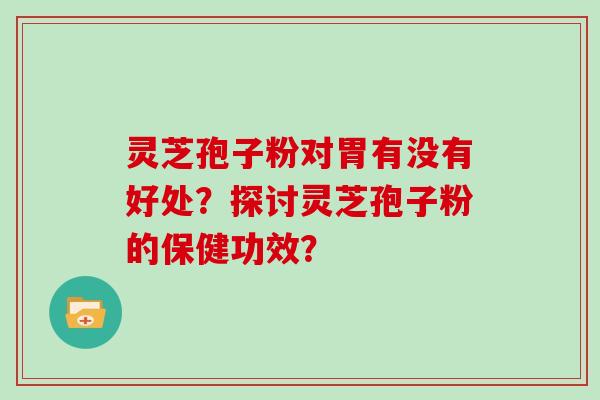 灵芝孢子粉对胃有没有好处？探讨灵芝孢子粉的保健功效？