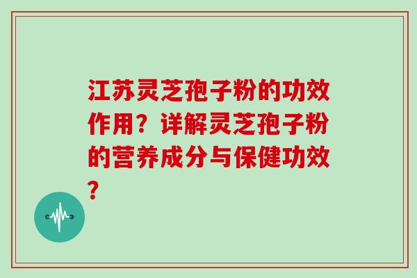 江苏灵芝孢子粉的功效作用？详解灵芝孢子粉的营养成分与保健功效？