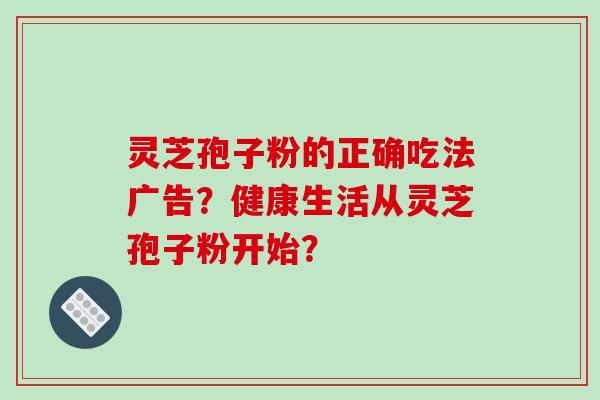 灵芝孢子粉的正确吃法广告？健康生活从灵芝孢子粉开始？