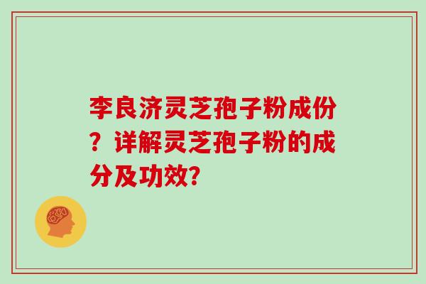 李良济灵芝孢子粉成份？详解灵芝孢子粉的成分及功效？