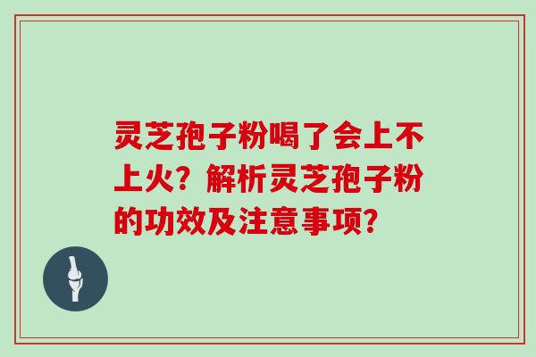 灵芝孢子粉喝了会上不上火？解析灵芝孢子粉的功效及注意事项？