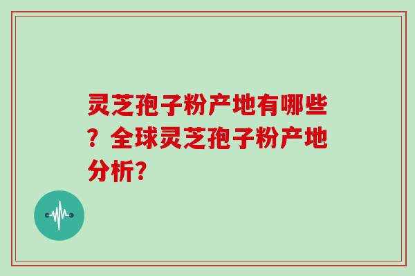 灵芝孢子粉产地有哪些？全球灵芝孢子粉产地分析？
