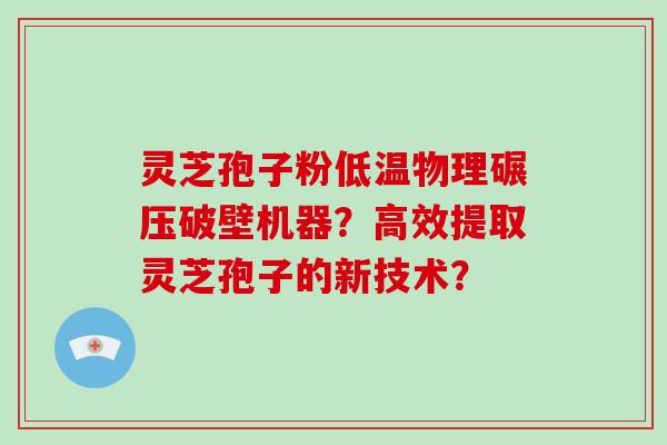 灵芝孢子粉低温物理碾压破壁机器？高效提取灵芝孢子的新技术？