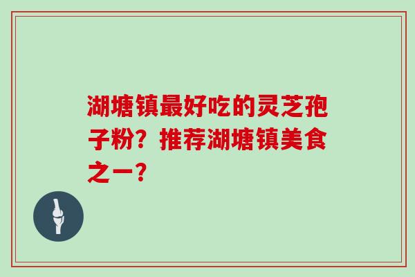 湖塘镇好吃的灵芝孢子粉？推荐湖塘镇美食之一？