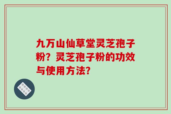 九万山仙草堂灵芝孢子粉？灵芝孢子粉的功效与使用方法？