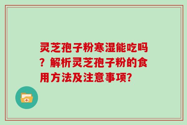 灵芝孢子粉寒湿能吃吗？解析灵芝孢子粉的食用方法及注意事项？