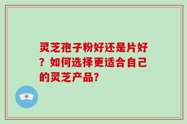 灵芝孢子粉好还是片好？如何选择更适合自己的灵芝产品？