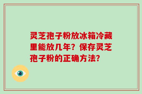 灵芝孢子粉放冰箱冷藏里能放几年？保存灵芝孢子粉的正确方法？