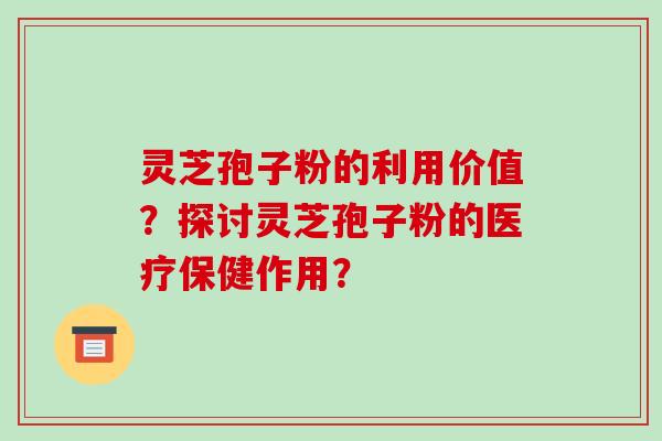 灵芝孢子粉的利用价值？探讨灵芝孢子粉的医疗保健作用？