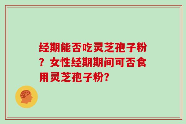 经期能否吃灵芝孢子粉？女性经期期间可否食用灵芝孢子粉？