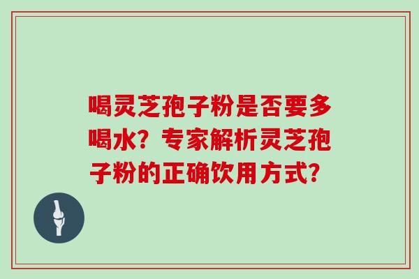 喝灵芝孢子粉是否要多喝水？专家解析灵芝孢子粉的正确饮用方式？