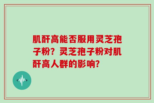 肌酐高能否服用灵芝孢子粉？灵芝孢子粉对肌酐高人群的影响？