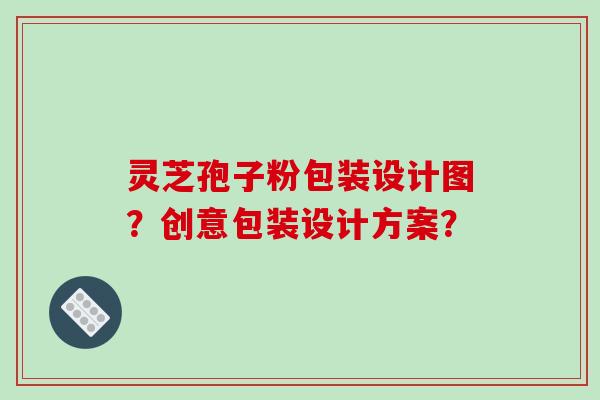 灵芝孢子粉包装设计图？创意包装设计方案？
