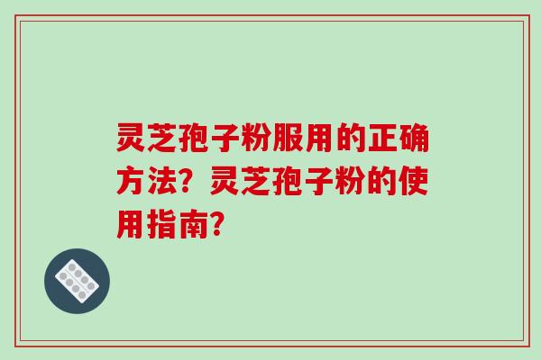 灵芝孢子粉服用的正确方法？灵芝孢子粉的使用指南？