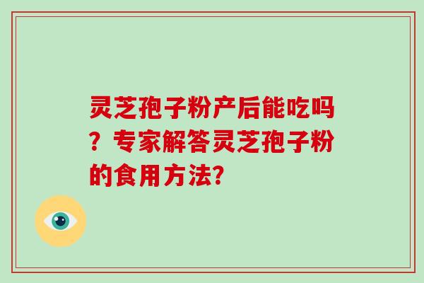 灵芝孢子粉产后能吃吗？专家解答灵芝孢子粉的食用方法？
