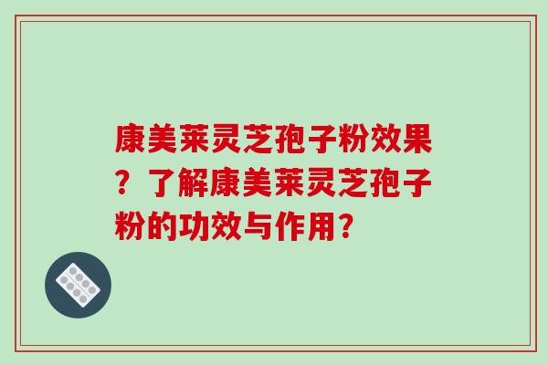 康美莱灵芝孢子粉效果？了解康美莱灵芝孢子粉的功效与作用？