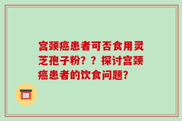 宫颈患者可否食用灵芝孢子粉？？探讨宫颈患者的饮食问题？