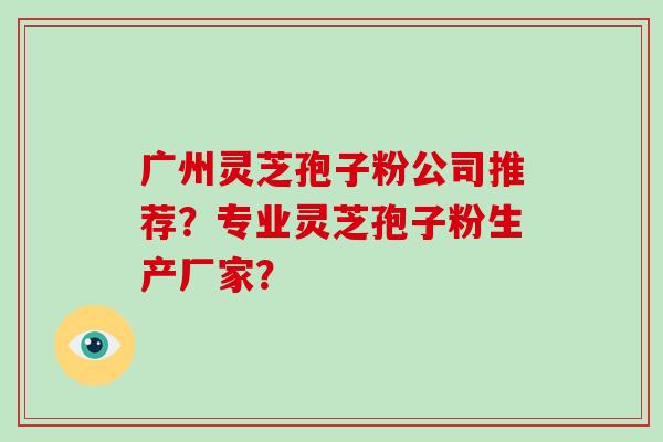 广州灵芝孢子粉公司推荐？专业灵芝孢子粉生产厂家？