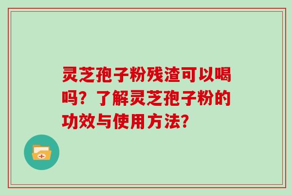 灵芝孢子粉残渣可以喝吗？了解灵芝孢子粉的功效与使用方法？