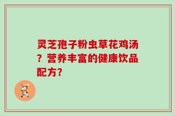 灵芝孢子粉虫草花鸡汤？营养丰富的健康饮品配方？
