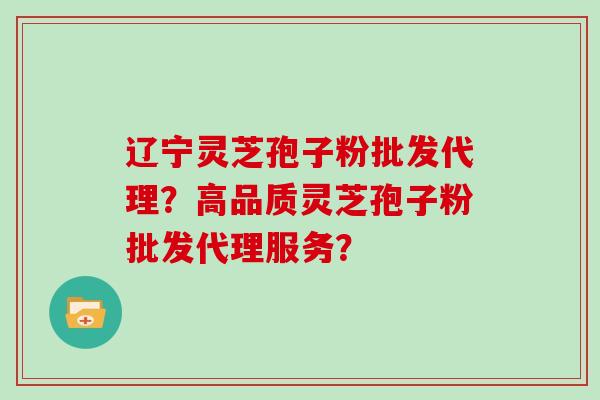 辽宁灵芝孢子粉批发代理？高品质灵芝孢子粉批发代理服务？
