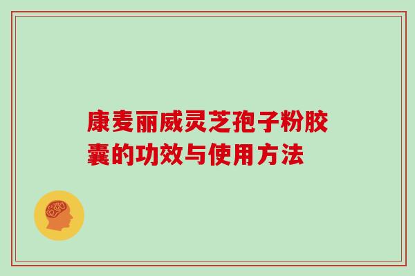 康麦丽威灵芝孢子粉胶囊的功效与使用方法