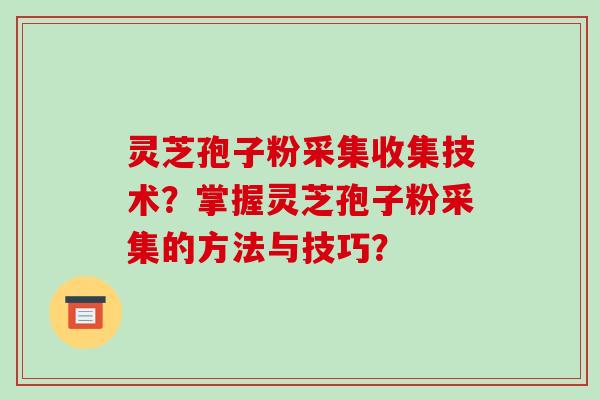 灵芝孢子粉采集收集技术？掌握灵芝孢子粉采集的方法与技巧？