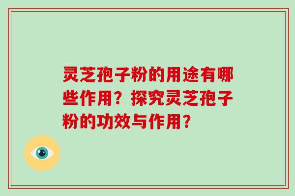灵芝孢子粉的用途有哪些作用？探究灵芝孢子粉的功效与作用？