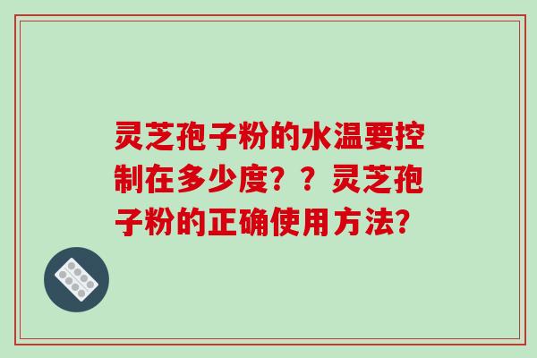 灵芝孢子粉的水温要控制在多少度？？灵芝孢子粉的正确使用方法？