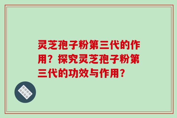 灵芝孢子粉第三代的作用？探究灵芝孢子粉第三代的功效与作用？