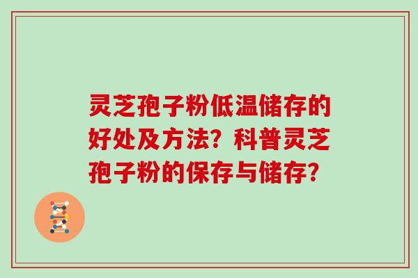 灵芝孢子粉低温储存的好处及方法？科普灵芝孢子粉的保存与储存？