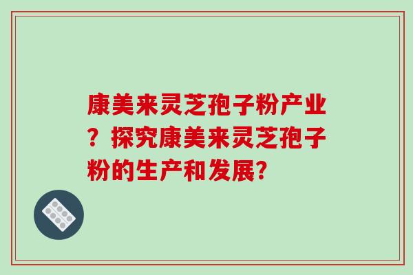 康美来灵芝孢子粉产业？探究康美来灵芝孢子粉的生产和发展？