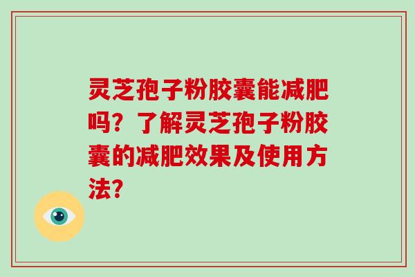 灵芝孢子粉胶囊能吗？了解灵芝孢子粉胶囊的效果及使用方法？