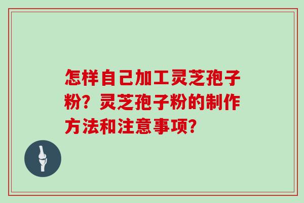 怎样自己加工灵芝孢子粉？灵芝孢子粉的制作方法和注意事项？