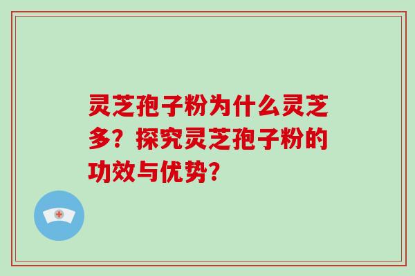 灵芝孢子粉为什么灵芝多？探究灵芝孢子粉的功效与优势？