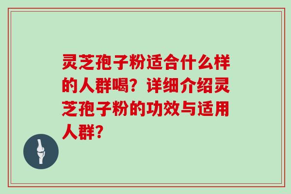 灵芝孢子粉适合什么样的人群喝？详细介绍灵芝孢子粉的功效与适用人群？