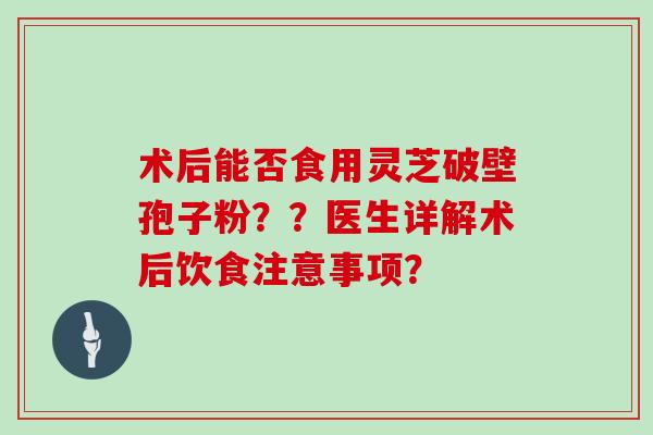 术后能否食用灵芝破壁孢子粉？？医生详解术后饮食注意事项？