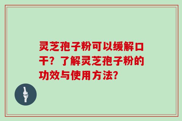 灵芝孢子粉可以缓解口干？了解灵芝孢子粉的功效与使用方法？