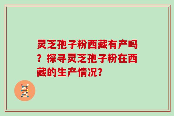 灵芝孢子粉西藏有产吗？探寻灵芝孢子粉在西藏的生产情况？