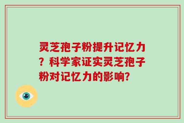 灵芝孢子粉提升记忆力？科学家证实灵芝孢子粉对记忆力的影响？