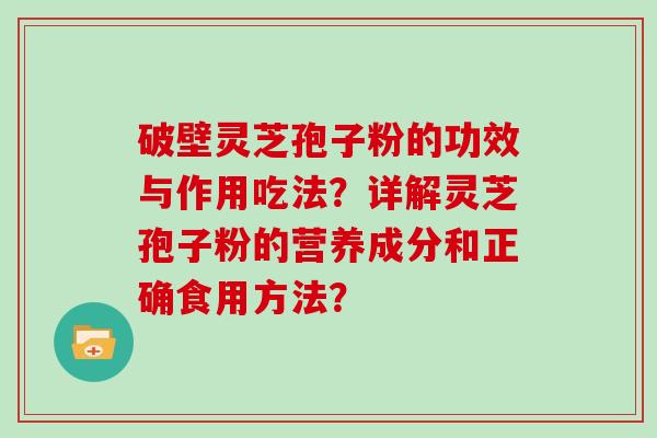 破壁灵芝孢子粉的功效与作用吃法?详解灵芝孢子粉的营养成分和正确食用方法? 破壁灵芝孢子粉的功效与作用吃法?详解灵芝孢子粉的营养成分和正确食用方法?