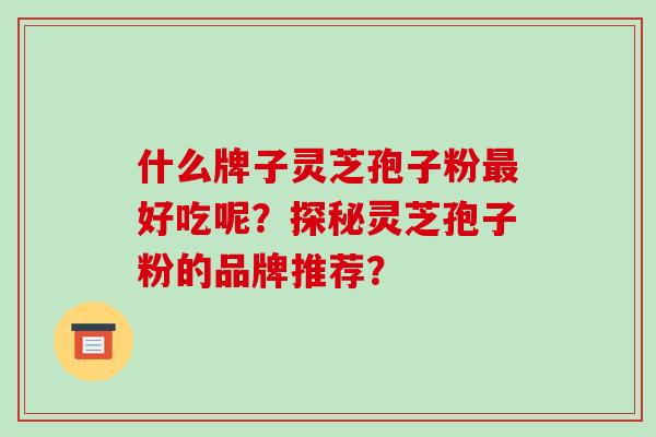 什么牌子灵芝孢子粉好吃呢？探秘灵芝孢子粉的品牌推荐？