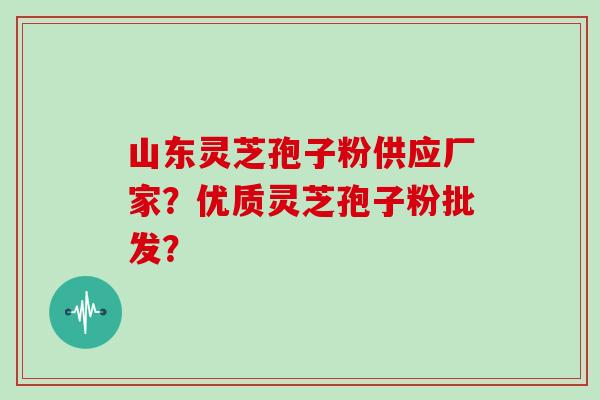 山东灵芝孢子粉供应厂家？优质灵芝孢子粉批发？
