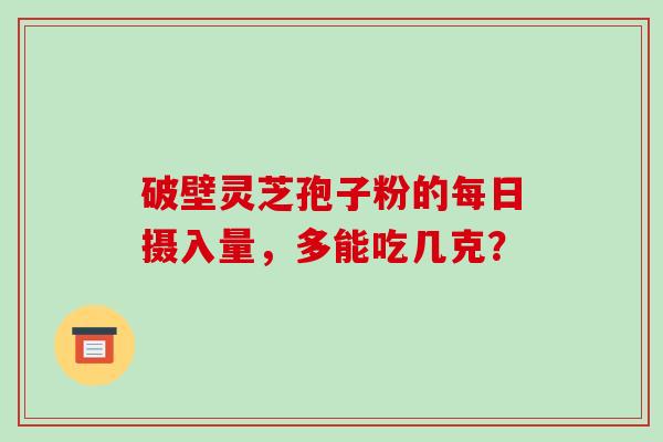 破壁灵芝孢子粉的每日摄入量，多能吃几克？