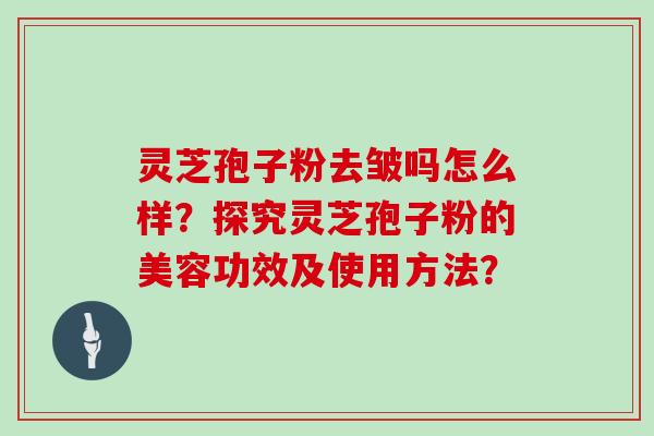 灵芝孢子粉去皱吗怎么样？探究灵芝孢子粉的美容功效及使用方法？