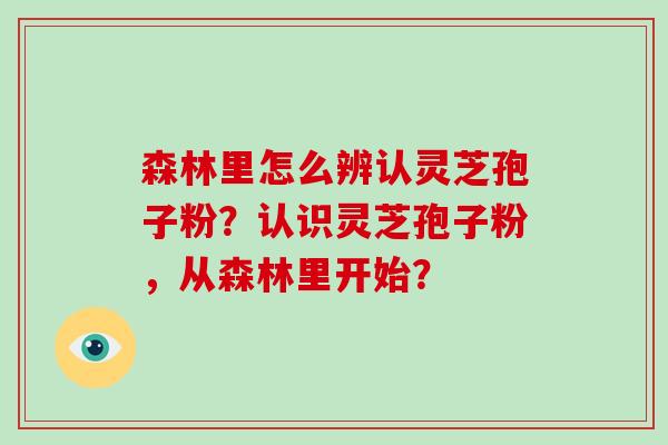 森林里怎么辨认灵芝孢子粉？认识灵芝孢子粉，从森林里开始？