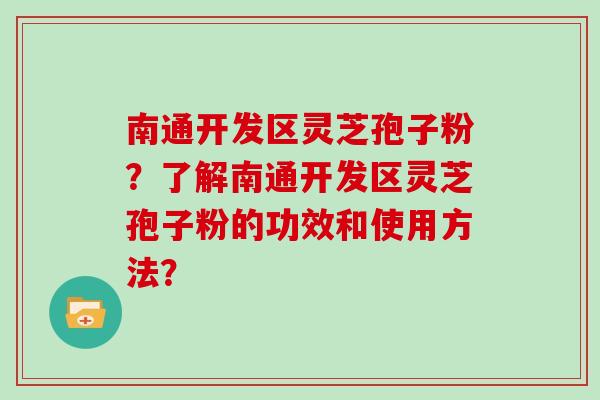 南通开发区灵芝孢子粉？了解南通开发区灵芝孢子粉的功效和使用方法？