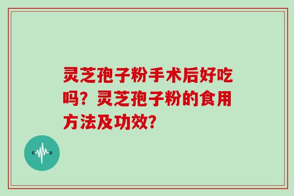 灵芝孢子粉手术后好吃吗？灵芝孢子粉的食用方法及功效？