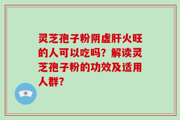 灵芝孢子粉阴虚火旺的人可以吃吗？解读灵芝孢子粉的功效及适用人群？